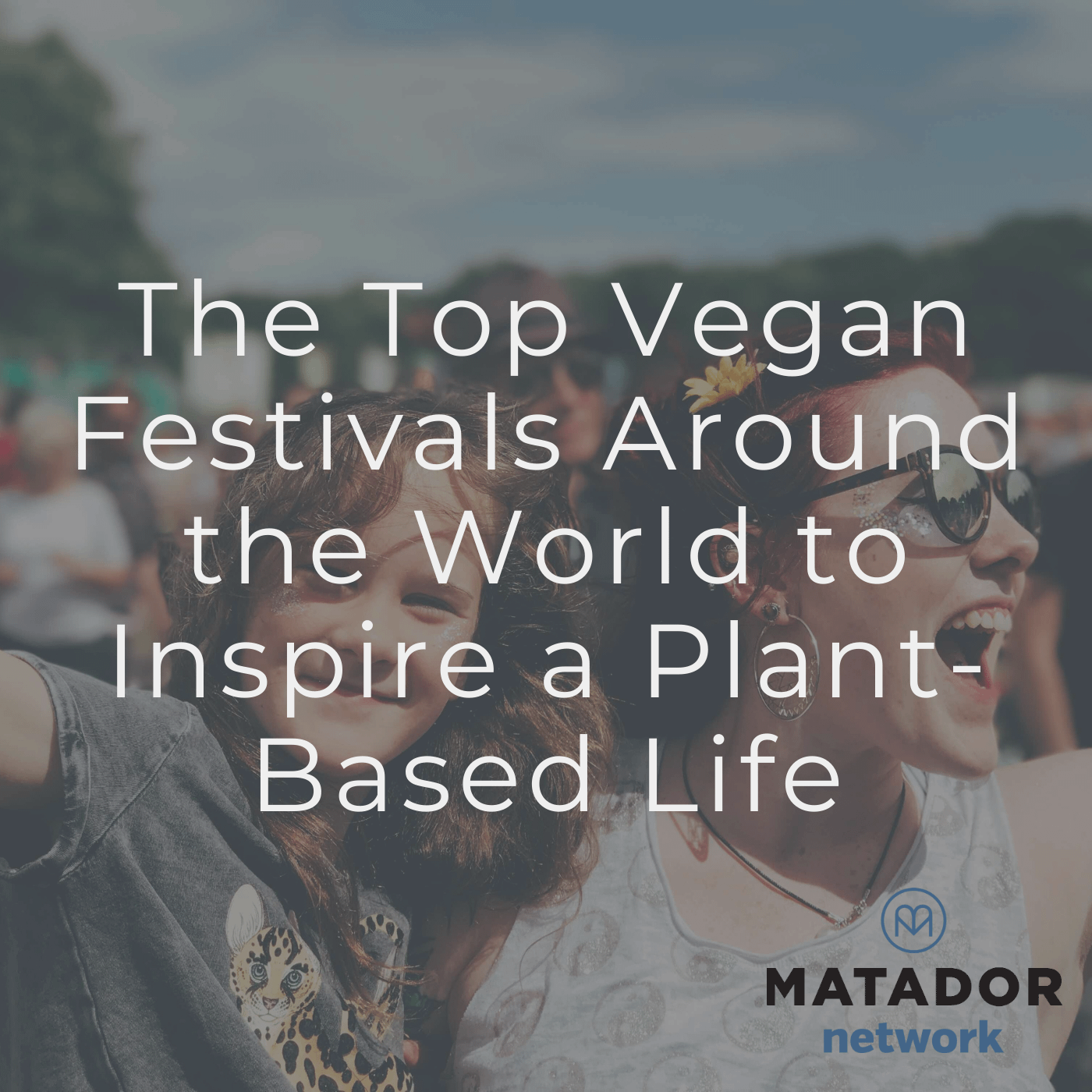 The Top Vegan Festivals Around the World to Inspire a PlantBased Life
